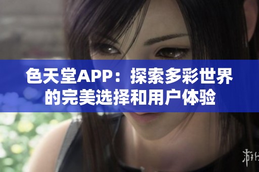 色天堂APP：探索多彩世界的完美选择和用户体验