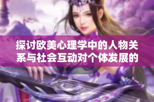 探讨欧美心理学中的人物关系与社会互动对个体发展的影响