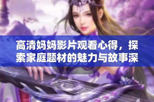 高清妈妈影片观看心得，探索家庭题材的魅力与故事深度