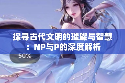 探寻古代文明的璀璨与智慧：NP与P的深度解析