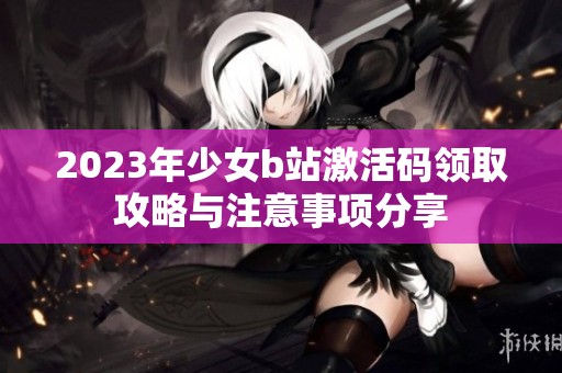 2023年少女b站激活码领取攻略与注意事项分享