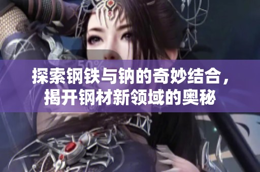 探索钢铁与钠的奇妙结合，揭开钢材新领域的奥秘