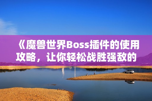 《魔兽世界Boss插件的使用攻略，让你轻松战胜强敌的游戏助手》