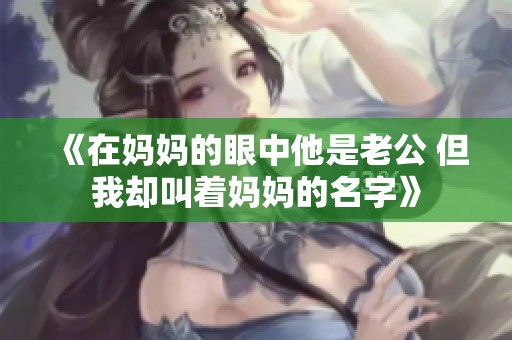 《在妈妈的眼中他是老公 但我却叫着妈妈的名字》