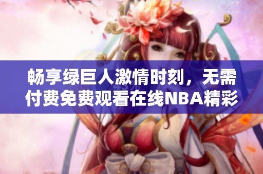 畅享绿巨人激情时刻，无需付费免费观看在线NBA精彩赛事