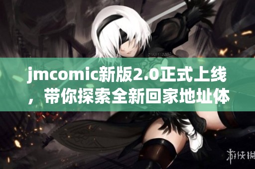 jmcomic新版2.0正式上线，带你探索全新回家地址体验