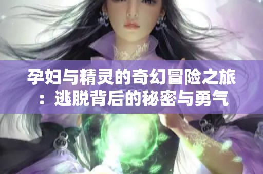 孕妇与精灵的奇幻冒险之旅：逃脱背后的秘密与勇气