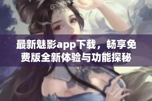 最新魅影app下载，畅享免费版全新体验与功能探秘