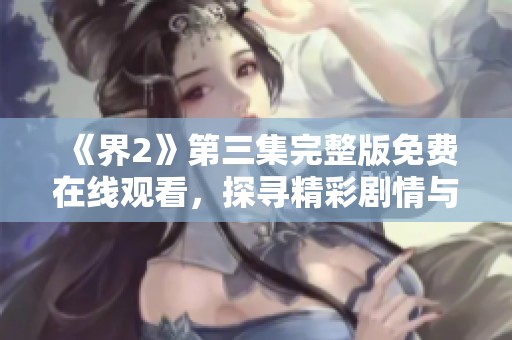 《界2》第三集完整版免费在线观看，探寻精彩剧情与人物发展