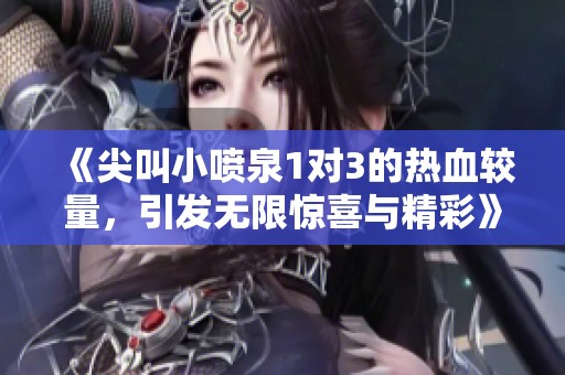 《尖叫小喷泉1对3的热血较量，引发无限惊喜与精彩》