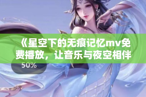 《星空下的无痕记忆mv免费播放，让音乐与夜空相伴》