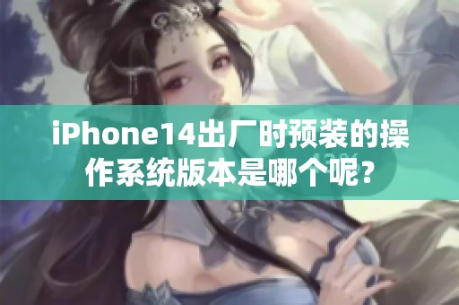 iPhone14出厂时预装的操作系统版本是哪个呢？