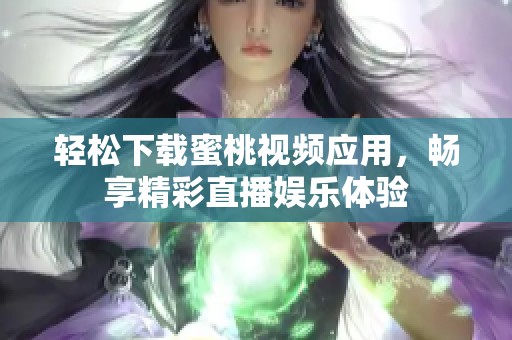 轻松下载蜜桃视频应用，畅享精彩直播娱乐体验