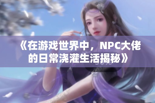 《在游戏世界中，NPC大佬的日常浇灌生活揭秘》