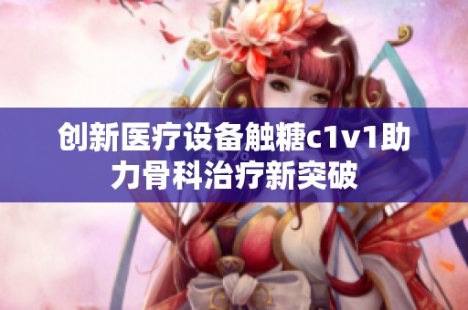 创新医疗设备触糖c1v1助力骨科治疗新突破