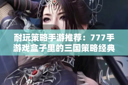 耐玩策略手游推荐：777手游戏盒子里的三国策略经典之作