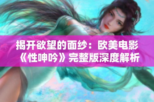 揭开欲望的面纱：欧美电影《性呻吟》完整版深度解析与解读