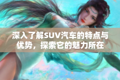 深入了解SUV汽车的特点与优势，探索它的魅力所在