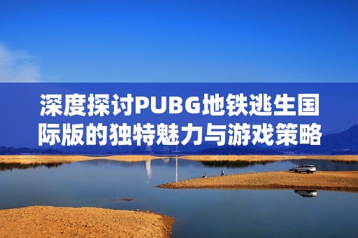 深度探讨PUBG地铁逃生国际版的独特魅力与游戏策略分析