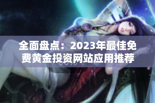 全面盘点：2023年最佳免费黄金投资网站应用推荐