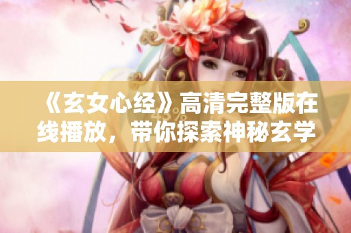 《玄女心经》高清完整版在线播放，带你探索神秘玄学之旅