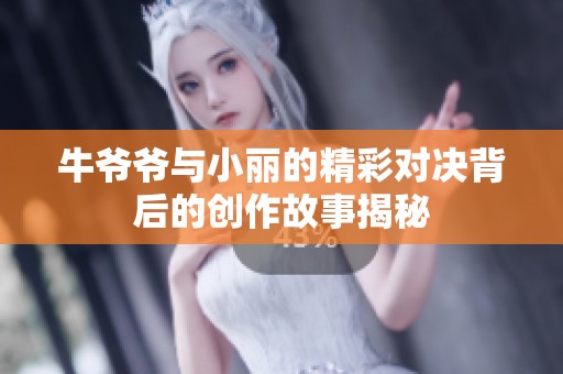 牛爷爷与小丽的精彩对决背后的创作故事揭秘