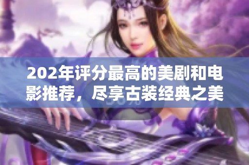 202年评分最高的美剧和电影推荐，尽享古装经典之美