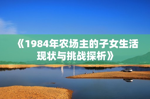 《1984年农场主的子女生活现状与挑战探析》