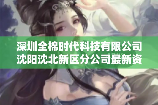 深圳全棉时代科技有限公司沈阳沈北新区分公司最新资讯与注册信息分析