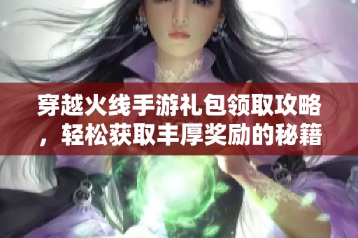 穿越火线手游礼包领取攻略，轻松获取丰厚奖励的秘籍分享