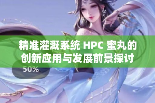 精准灌溉系统 HPC 蜜丸的创新应用与发展前景探讨