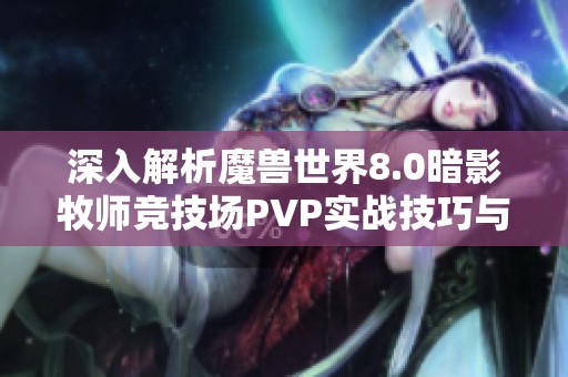 深入解析魔兽世界8.0暗影牧师竞技场PVP实战技巧与心得分享