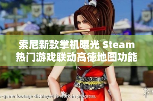 索尼新款掌机曝光 Steam热门游戏联动高德地图功能揭秘