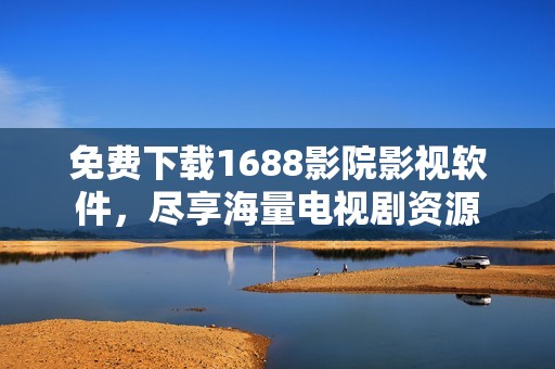 免费下载1688影院影视软件，尽享海量电视剧资源