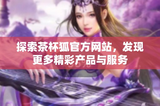 探索茶杯狐官方网站，发现更多精彩产品与服务