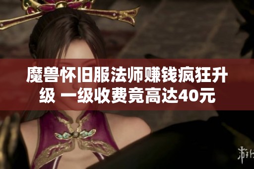 魔兽怀旧服法师赚钱疯狂升级 一级收费竟高达40元