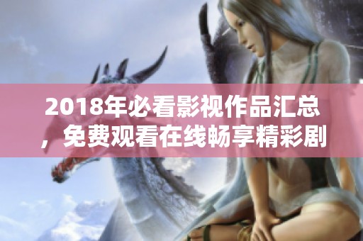 2018年必看影视作品汇总，免费观看在线畅享精彩剧情