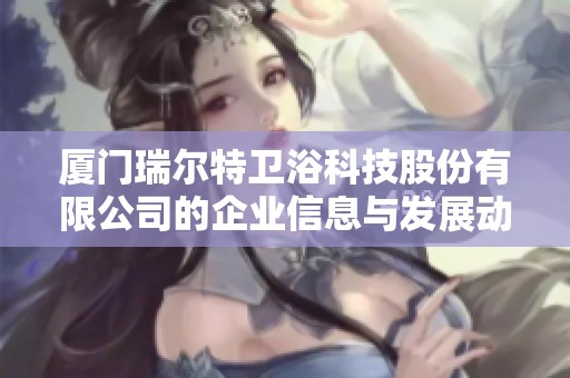 厦门瑞尔特卫浴科技股份有限公司的企业信息与发展动态探讨