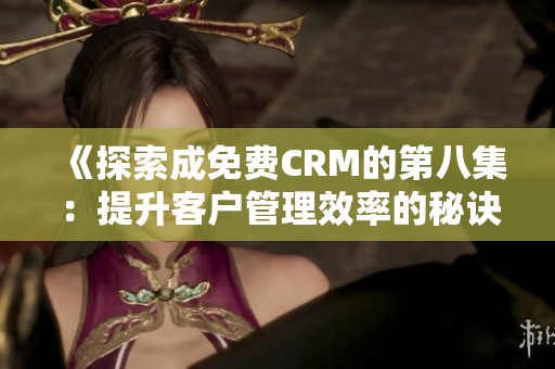 《探索成免费CRM的第八集：提升客户管理效率的秘诀》