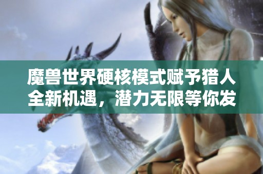 魔兽世界硬核模式赋予猎人全新机遇，潜力无限等你发掘