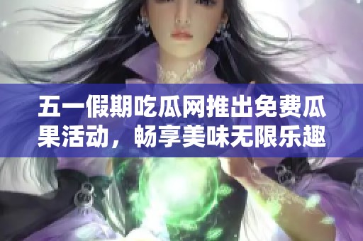 五一假期吃瓜网推出免费瓜果活动，畅享美味无限乐趣！