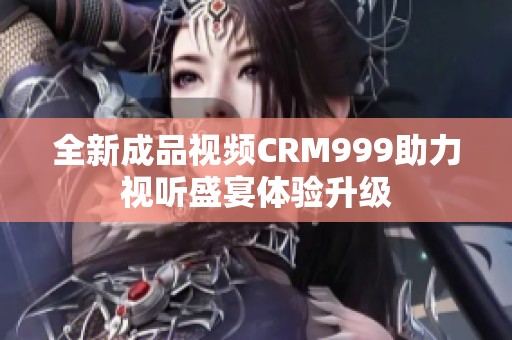 全新成品视频CRM999助力视听盛宴体验升级