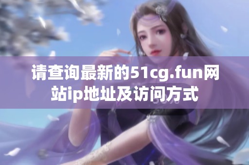 请查询最新的51cg.fun网站ip地址及访问方式