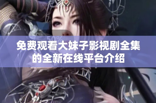 免费观看大妹子影视剧全集的全新在线平台介绍