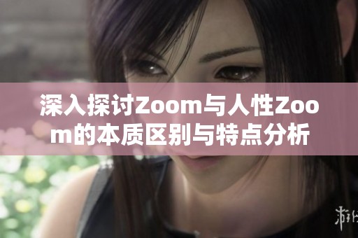 深入探讨Zoom与人性Zoom的本质区别与特点分析