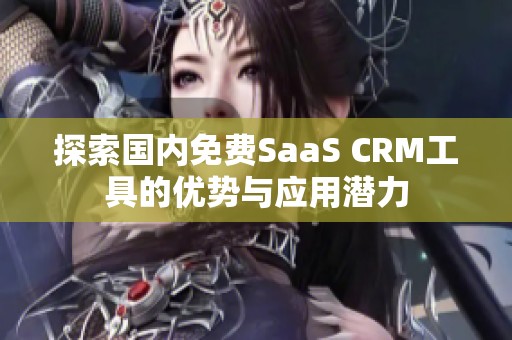 探索国内免费SaaS CRM工具的优势与应用潜力