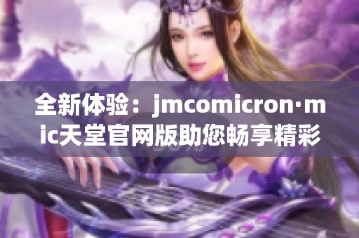 全新体验：jmcomicron·mic天堂官网版助您畅享精彩内容