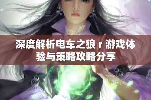 深度解析电车之狼 r 游戏体验与策略攻略分享