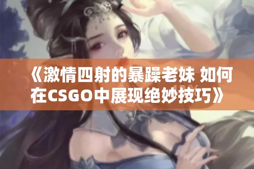 《激情四射的暴躁老妹 如何在CSGO中展现绝妙技巧》