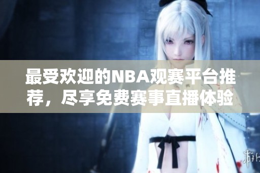 最受欢迎的NBA观赛平台推荐，尽享免费赛事直播体验